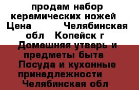 продам набор керамических ножей › Цена ­ 900 - Челябинская обл., Копейск г. Домашняя утварь и предметы быта » Посуда и кухонные принадлежности   . Челябинская обл.